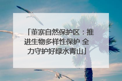 董寨自然保护区：推进生物多样性保护 全力守护好绿水青山