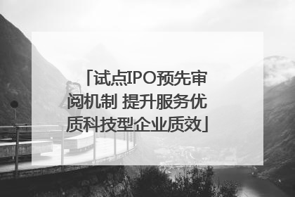 试点IPO预先审阅机制 提升服务优质科技型企业质效