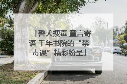 警犬搜毒 童言寄语 千年书院的“禁毒课”精彩纷呈