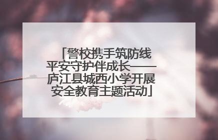 警校携手筑防线 平安守护伴成长——庐江县城西小学开展安全教育主题活动