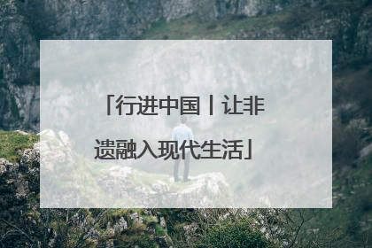 行进中国丨让非遗融入现代生活