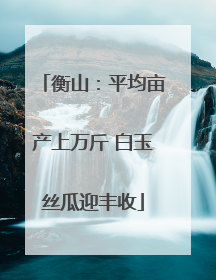 衡山：平均亩产上万斤 白玉丝瓜迎丰收