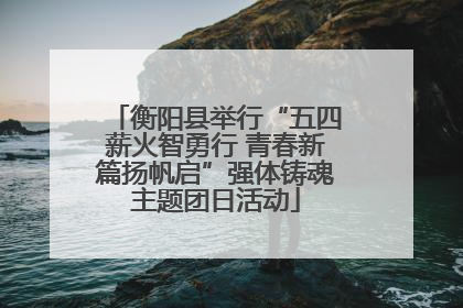 衡阳县举行“五四薪火智勇行 青春新篇扬帆启”强体铸魂主题团日活动