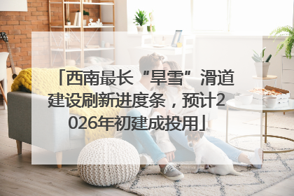西南最长“旱雪”滑道建设刷新进度条，预计2026年初建成投用