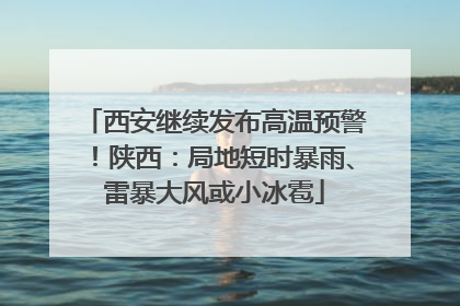 西安继续发布高温预警！陕西：局地短时暴雨、雷暴大风或小冰雹