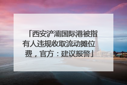 西安浐灞国际港被指有人违规收取流动摊位费，官方：建议报警