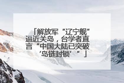 解放军“辽宁舰”逼近关岛，台学者直言“中国大陆已突破‘岛链封锁’”