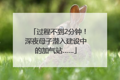 过程不到2分钟！深夜母子潜入建设中的加气站……