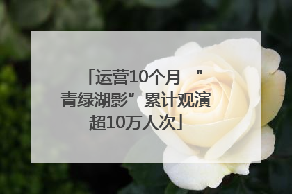 运营10个月 “青绿湖影”累计观演超10万人次