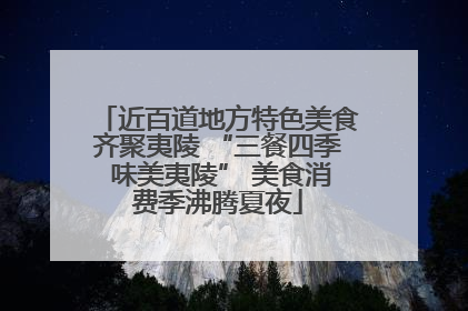 近百道地方特色美食齐聚夷陵 “三餐四季 味美夷陵” 美食消费季沸腾夏夜