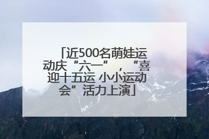 近500名萌娃运动庆“六一”，“喜迎十五运 小小运动会”活力上演