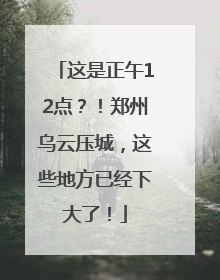 这是正午12点？！郑州乌云压城，这些地方已经下大了！