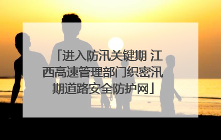 进入防汛关键期 江西高速管理部门织密汛期道路安全防护网