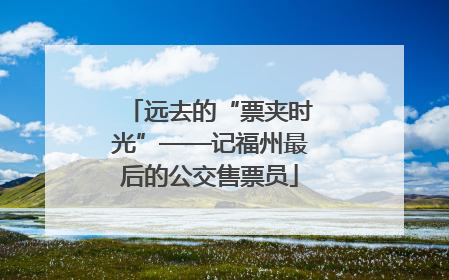 远去的“票夹时光”——记福州最后的公交售票员