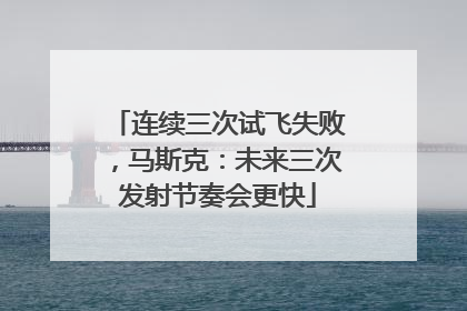 连续三次试飞失败，马斯克：未来三次发射节奏会更快