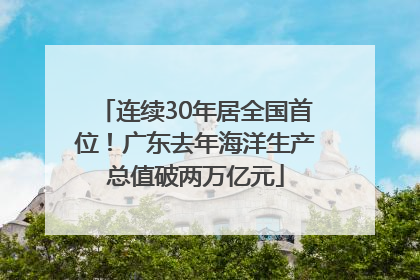 连续30年居全国首位！广东去年海洋生产总值破两万亿元