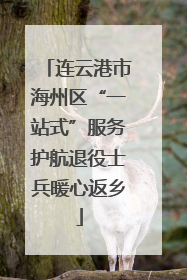 连云港市海州区“一站式”服务护航退役士兵暖心返乡