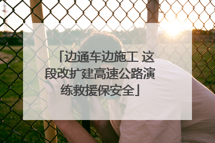 边通车边施工 这段改扩建高速公路演练救援保安全