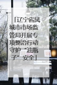 辽宁省凤城市市场监管局开展专项整治行动守护“油瓶子”安全