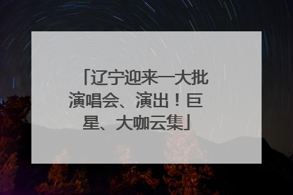 辽宁迎来一大批演唱会、演出！巨星、大咖云集