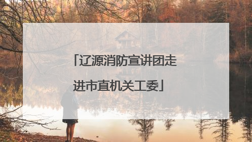 辽源消防宣讲团走进市直机关工委