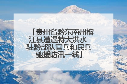 贵州省黔东南州榕江县遭遇特大洪水 驻黔部队官兵和民兵驰援防汛一线