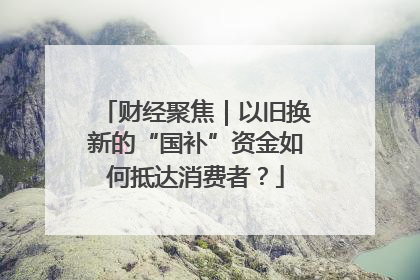 财经聚焦｜以旧换新的“国补”资金如何抵达消费者？