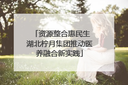 资源整合惠民生 湖北柠月集团推动医养融合新实践