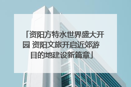 资阳方特水世界盛大开园 资阳文旅开启近郊游目的地建设新篇章