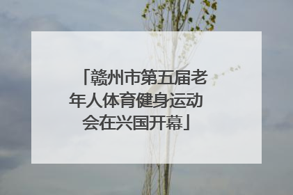 赣州市第五届老年人体育健身运动会在兴国开幕