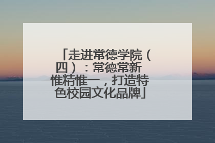 走进常德学院（四）：常德常新 惟精惟一，打造特色校园文化品牌