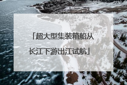 超大型集装箱船从长江下游出江试航