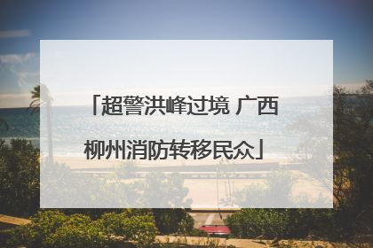 超警洪峰过境 广西柳州消防转移民众