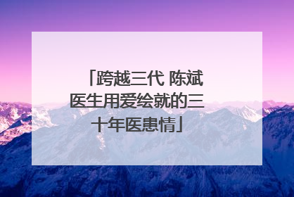 跨越三代 陈斌医生用爱绘就的三十年医患情