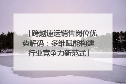 跨越速运销售岗位优势解码：多维赋能构建行业竞争力新范式