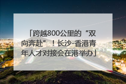 跨越800公里的“双向奔赴”！长沙-香港青年人才对接会在港举办