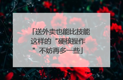 送外卖也能比技能 这样的“硬核操作”不妨再多一些