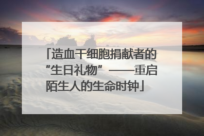 造血干细胞捐献者的“生日礼物”——重启陌生人的生命时钟