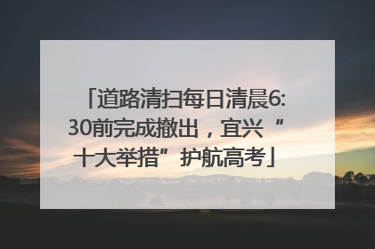 道路清扫每日清晨6:30前完成撤出，宜兴“十大举措”护航高考