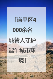 道里区4000余名城管人守护端午城市环境