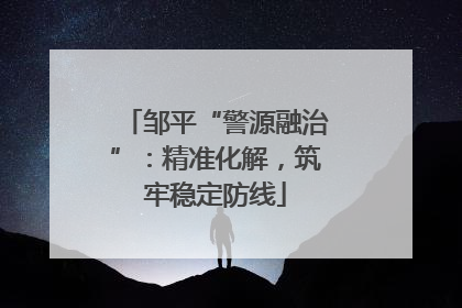 邹平“警源融治”：精准化解，筑牢稳定防线