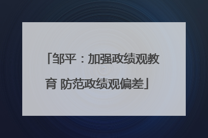 邹平：加强政绩观教育 防范政绩观偏差