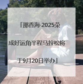 那香海·2025荣成好运角半程马拉松将于9月20日举办