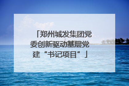 郑州城发集团党委创新驱动基层党建“书记项目”