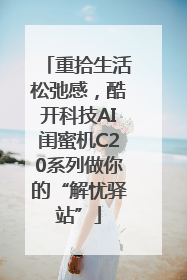 重拾生活松弛感，酷开科技AI闺蜜机C20系列做你的“解忧驿站”