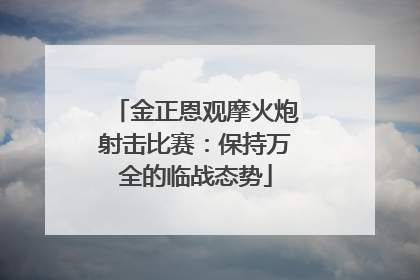 金正恩观摩火炮射击比赛：保持万全的临战态势
