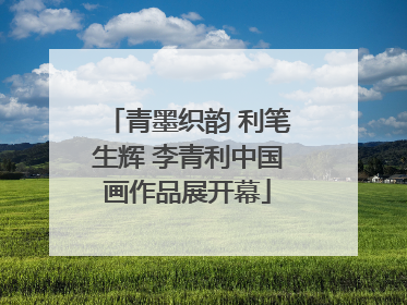 青墨织韵 利笔生辉 李青利中国画作品展开幕