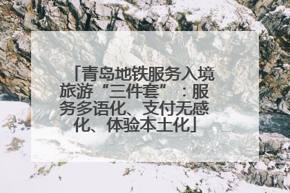 青岛地铁服务入境旅游“三件套”：服务多语化、支付无感化、体验本土化