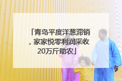 青岛平度洋葱滞销，家家悦零利润采收20万斤助农