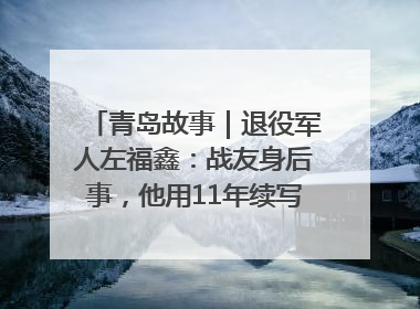 青岛故事｜退役军人左福鑫：战友身后事，他用11年续写 “兄弟情”